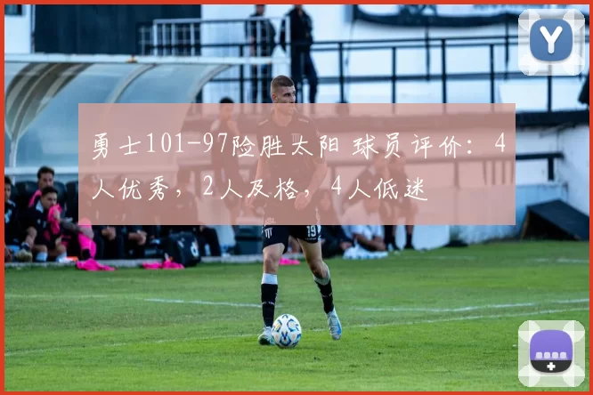 勇士101-97险胜太阳 球员评价：4人优秀，2人及格，4人低迷