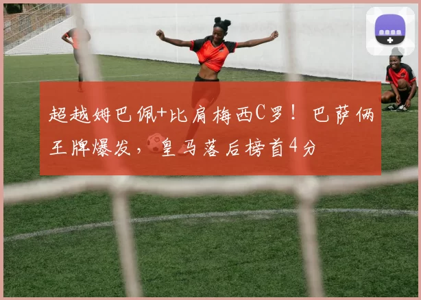 超越姆巴佩+比肩梅西C罗！巴萨俩王牌爆发，皇马落后榜首4分