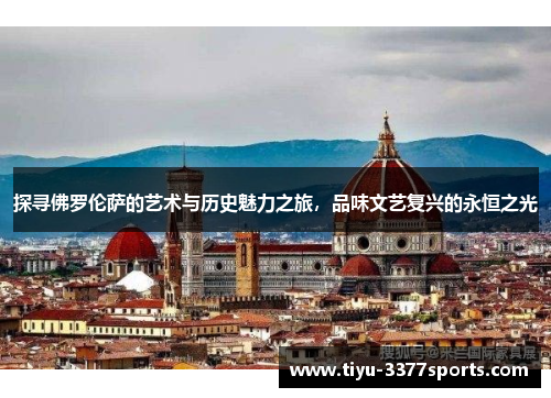 探寻佛罗伦萨的艺术与历史魅力之旅，品味文艺复兴的永恒之光
