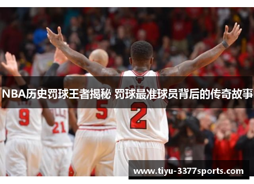 NBA历史罚球王者揭秘 罚球最准球员背后的传奇故事