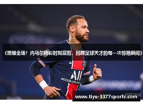 《燃爆全场！内马尔精彩时刻混剪，回顾足球天才的每一次惊艳瞬间》