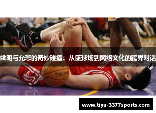 姚明与允悲的奇妙碰撞：从篮球场到网络文化的跨界对话