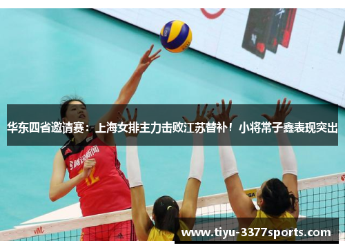 华东四省邀请赛：上海女排主力击败江苏替补！小将常子鑫表现突出