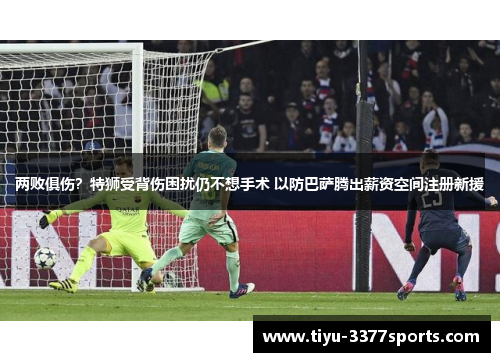 两败俱伤？特狮受背伤困扰仍不想手术 以防巴萨腾出薪资空间注册新援