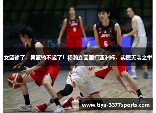 女篮输了，男篮输不起了！杨瀚森回国打亚洲杯，实属无奈之举