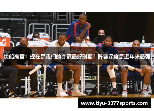 快船高管：现在是我们的夺冠最好时期！阵容深度是近年来最强